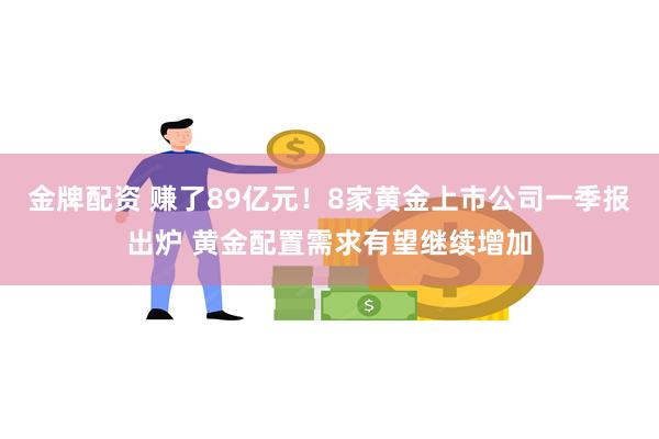 金牌配资 赚了89亿元！8家黄金上市公司一季报出炉 黄金配置需求有望继续增加