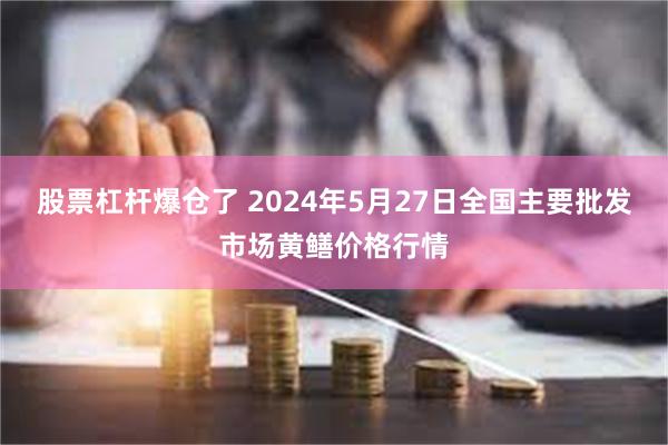 股票杠杆爆仓了 2024年5月27日全国主要批发市场黄鳝价格行情