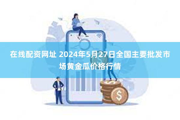 在线配资网址 2024年5月27日全国主要批发市场黄金瓜价格行情