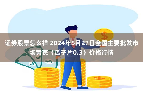 证券股票怎么样 2024年5月27日全国主要批发市场黄芪（瓜子片0.3）价格行情