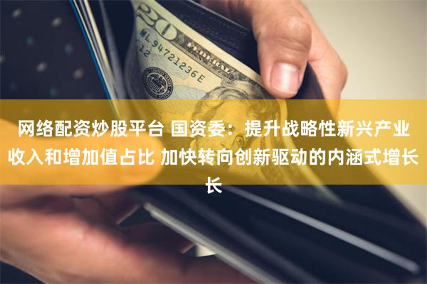 网络配资炒股平台 国资委：提升战略性新兴产业收入和增加值占比 加快转向创新驱动的内涵式增长