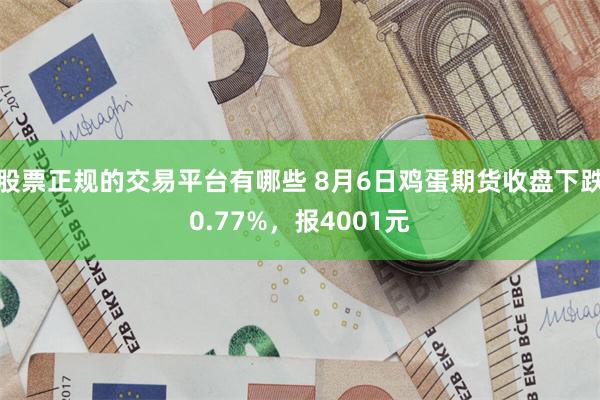 股票正规的交易平台有哪些 8月6日鸡蛋期货收盘下跌0.77%，报4001元