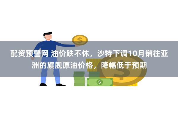 配资预警网 油价跌不休，沙特下调10月销往亚洲的旗舰原油价格