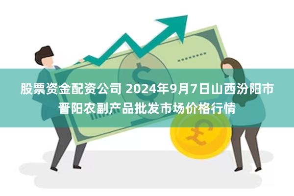 股票资金配资公司 2024年9月7日山西汾阳市晋阳农副产品批