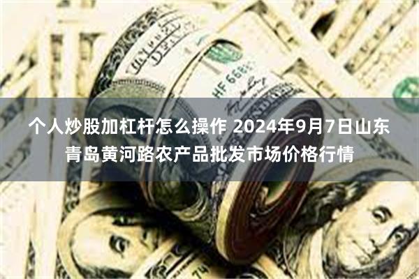 个人炒股加杠杆怎么操作 2024年9月7日山东青岛黄河路农产