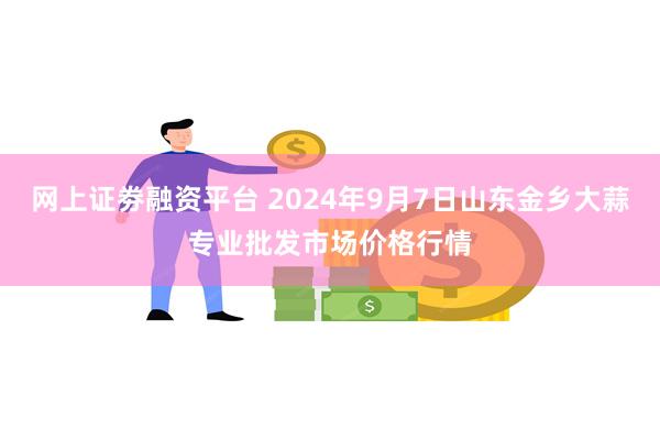 网上证劵融资平台 2024年9月7日山东金乡大蒜专业批发市场