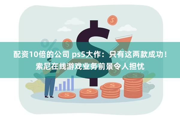 配资10倍的公司 ps5大作：只有这两款成功！索尼在线游戏业