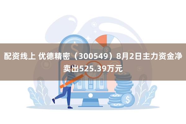 配资线上 优德精密（300549）8月2日主力资金净卖出52