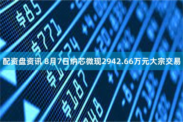 配资盘资讯 8月7日纳芯微现2942.66万元大宗交易