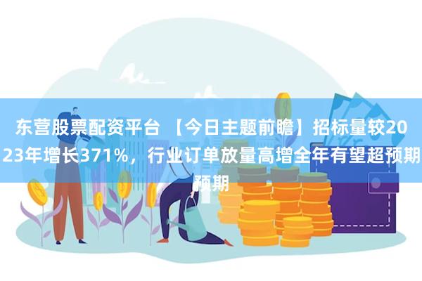 东营股票配资平台 【今日主题前瞻】招标量较2023年增长37