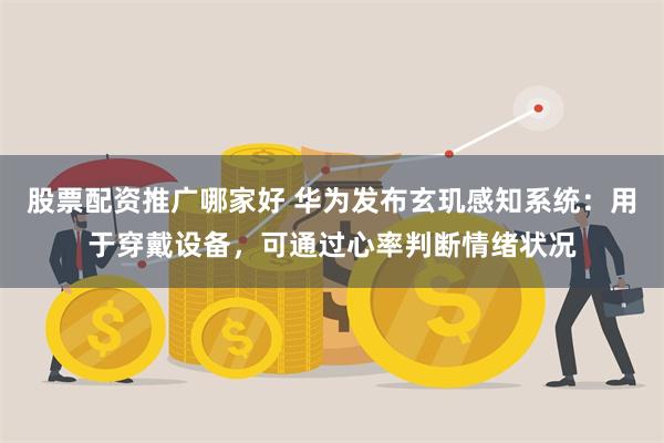 股票配资推广哪家好 华为发布玄玑感知系统：用于穿戴设备，可通