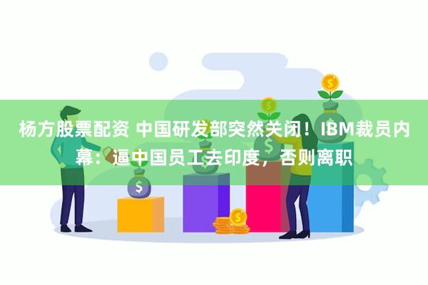 杨方股票配资 中国研发部突然关闭！IBM裁员内幕：逼中国员工