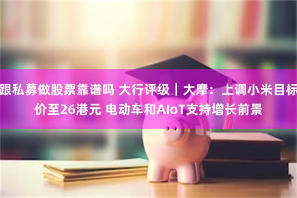 跟私募做股票靠谱吗 大行评级｜大摩：上调小米目标价至26港元