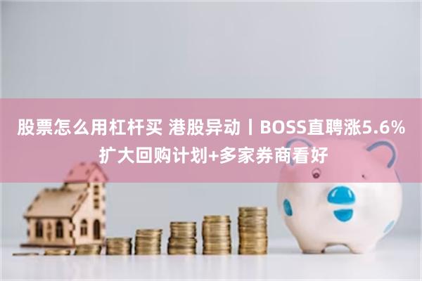 股票怎么用杠杆买 港股异动丨BOSS直聘涨5.6% 扩大回购