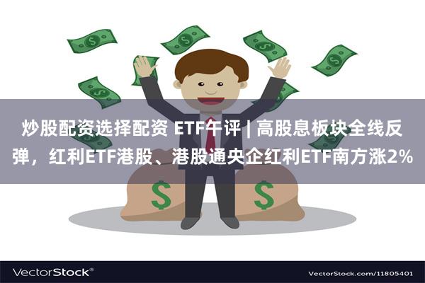 炒股配资选择配资 ETF午评 | 高股息板块全线反弹，红利E