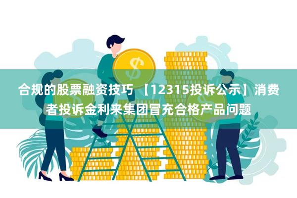 合规的股票融资技巧 【12315投诉公示】消费者投诉金利来集