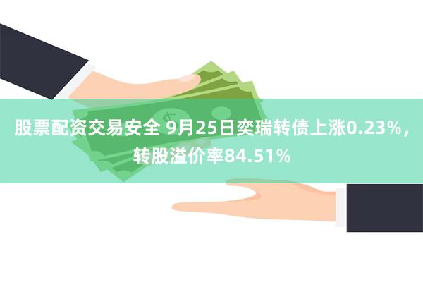 股票配资交易安全 9月25日奕瑞转债上涨0.23%，转股溢价