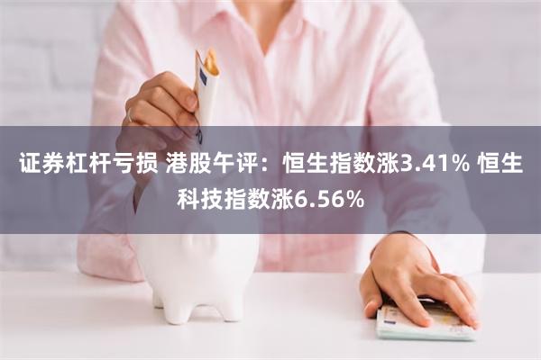 证券杠杆亏损 港股午评：恒生指数涨3.41% 恒生科技指数涨