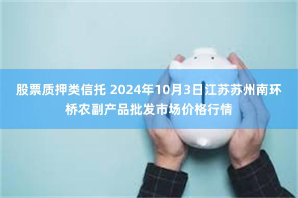 股票质押类信托 2024年10月3日江苏苏州南环桥农副产品批