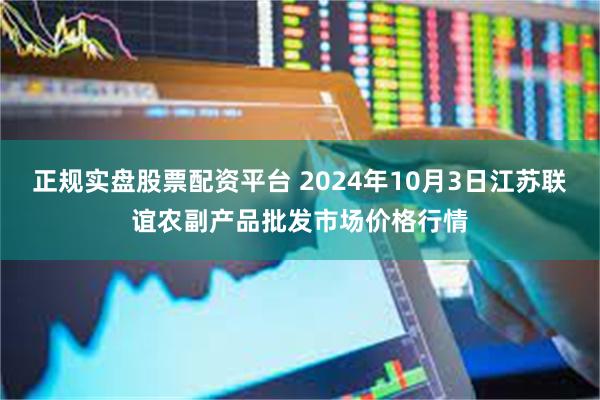 正规实盘股票配资平台 2024年10月3日江苏联谊农副产品批