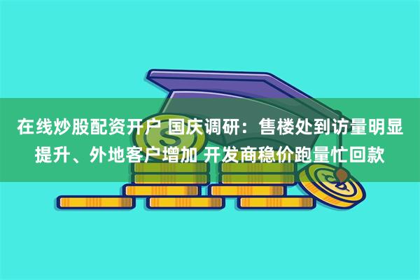 在线炒股配资开户 国庆调研：售楼处到访量明显提升、外地客户增