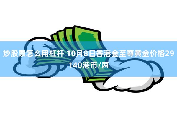 炒股票怎么用杠杆 10月8日香港金至尊黄金价格29140港币