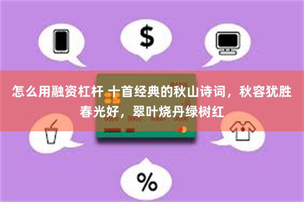 怎么用融资杠杆 十首经典的秋山诗词，秋容犹胜春光好，翠叶烧丹绿树红