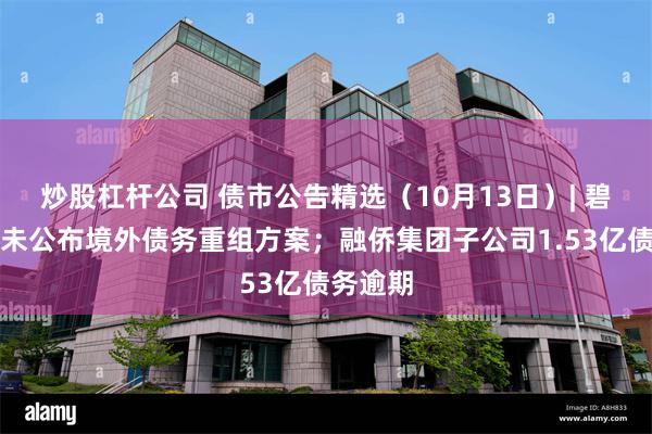 炒股杠杆公司 债市公告精选（10月13日）| 碧桂园仍未公布