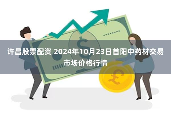 许昌股票配资 2024年10月23日首阳中药材交易市场价格行