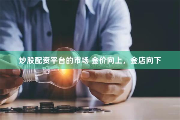 炒股配资平台的市场 金价向上，金店向下