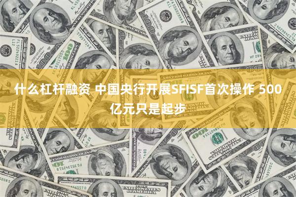 什么杠杆融资 中国央行开展SFISF首次操作 500亿元只是