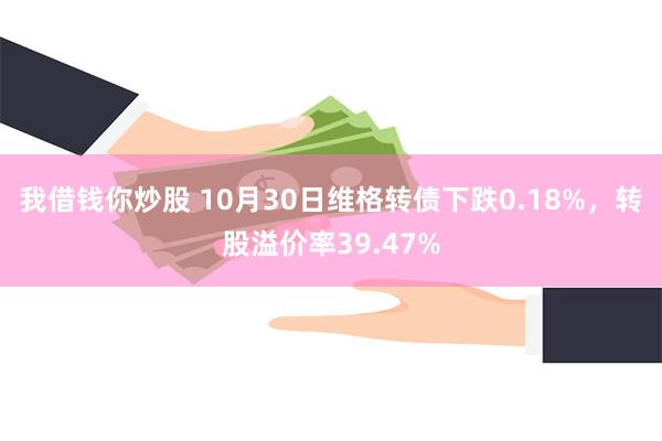 我借钱你炒股 10月30日维格转债下跌0.18%，转股溢价率