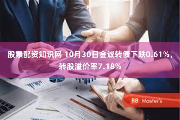 股票配资知识网 10月30日金诚转债下跌0.61%，转股溢价