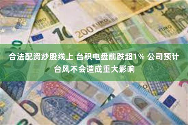 合法配资炒股线上 台积电盘前跌超1% 公司预计台风不会造成重