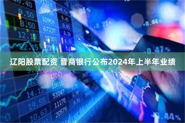 辽阳股票配资 晋商银行公布2024年上半年业绩