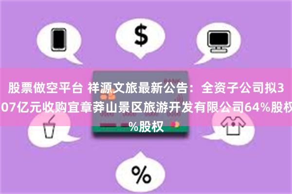 股票做空平台 祥源文旅最新公告：全资子公司拟3.07亿元收购