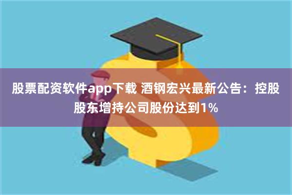 股票配资软件app下载 酒钢宏兴最新公告：控股股东增持公司股