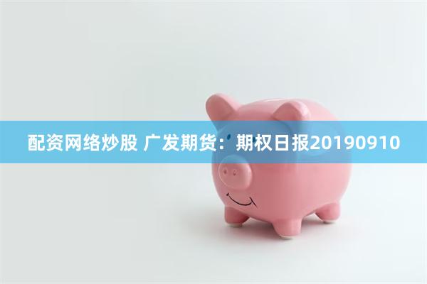 配资网络炒股 广发期货：期权日报20190910