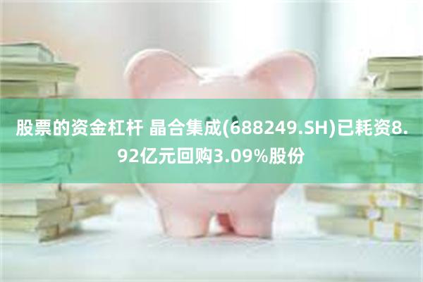 股票的资金杠杆 晶合集成(688249.SH)已耗资8.92亿元回购3.09%股份