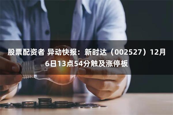 股票配资者 异动快报：新时达（002527）12月6日13点54分触及涨停板