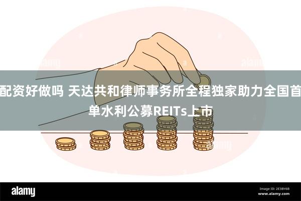 配资好做吗 天达共和律师事务所全程独家助力全国首单水利公募REITs上市