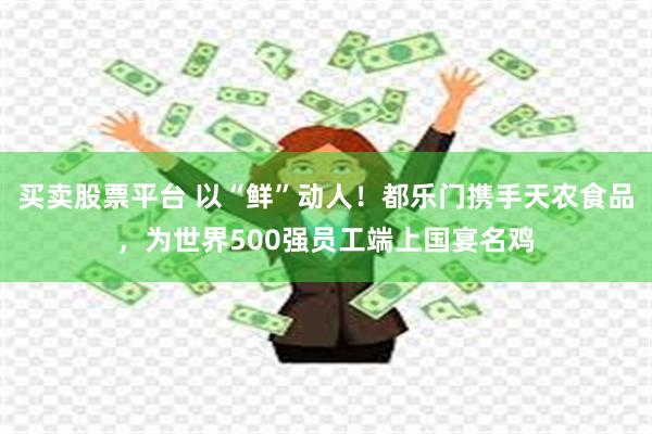 买卖股票平台 以“鲜”动人！都乐门携手天农食品，为世界500