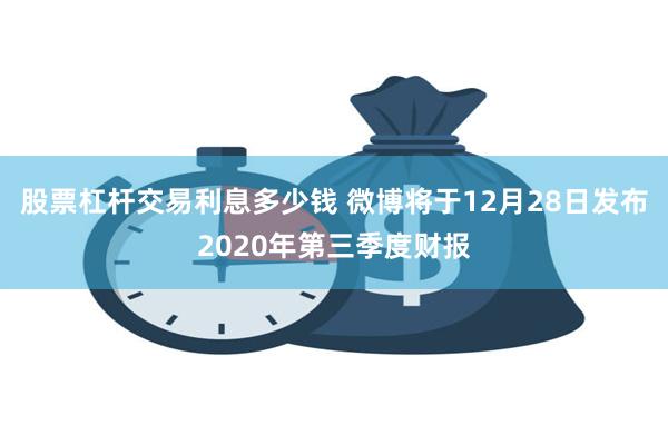 股票杠杆交易利息多少钱 微博将于12月28日发布2020年第