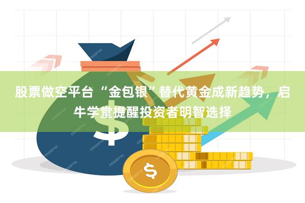 股票做空平台 “金包银”替代黄金成新趋势，启牛学堂提醒投资者