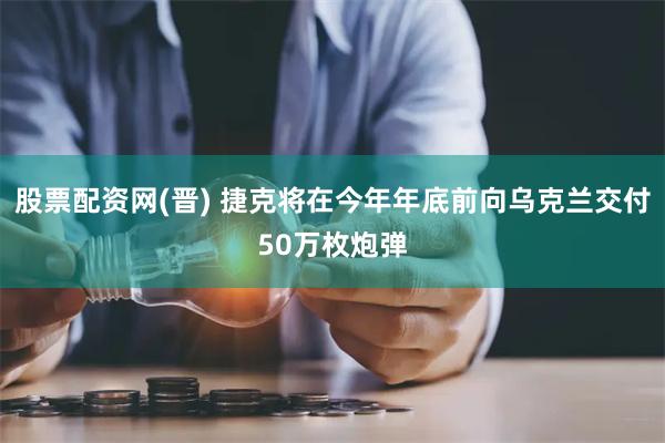 股票配资网(晋) 捷克将在今年年底前向乌克兰交付50万枚炮弹