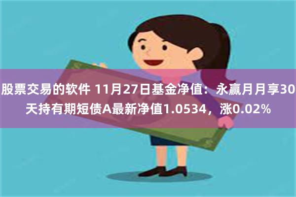 股票交易的软件 11月27日基金净值：永赢月月享30天持有期