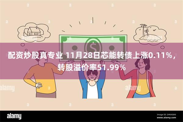 配资炒股真专业 11月28日芯能转债上涨0.11%，转股溢价