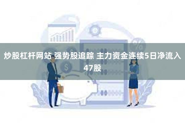 炒股杠杆网站 强势股追踪 主力资金连续5日净流入47股