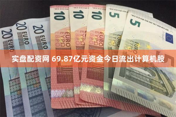 实盘配资网 69.87亿元资金今日流出计算机股