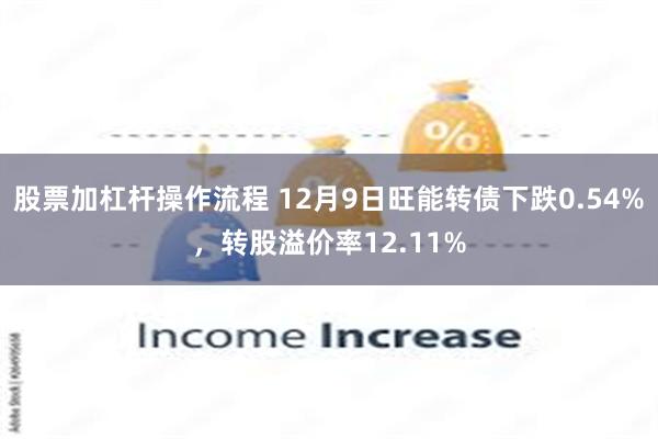 股票加杠杆操作流程 12月9日旺能转债下跌0.54%，转股溢